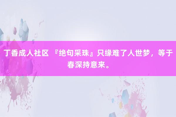 丁香成人社区 『绝句采珠』只缘难了人世梦，等于春深持意来。
