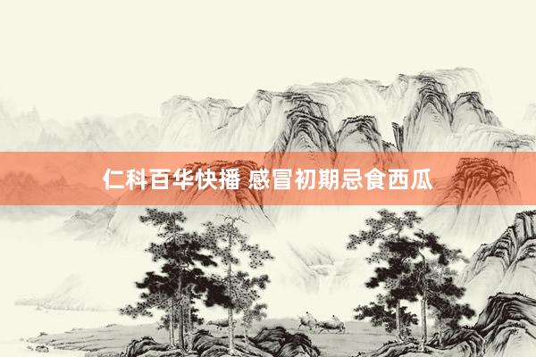 仁科百华快播 感冒初期忌食西瓜