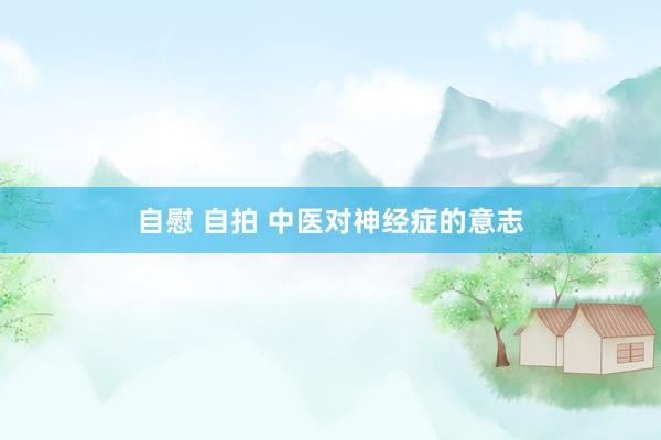 自慰 自拍 中医对神经症的意志