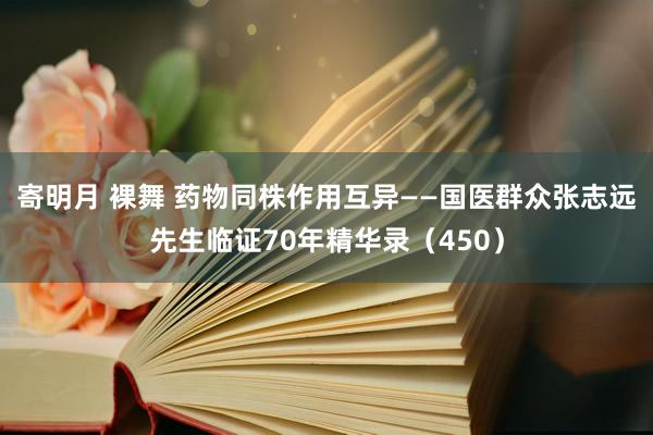 寄明月 裸舞 药物同株作用互异——国医群众张志远先生临证70年精华录（450）
