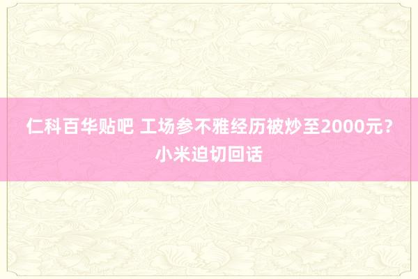 仁科百华贴吧 工场参不雅经历被炒至2000元？小米迫切回话